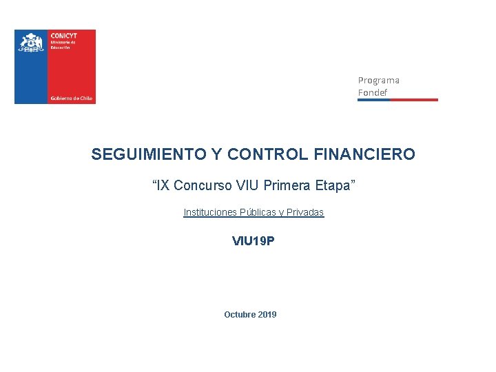 Programa Fondef SEGUIMIENTO Y CONTROL FINANCIERO “IX Concurso VIU Primera Etapa” Instituciones Públicas y