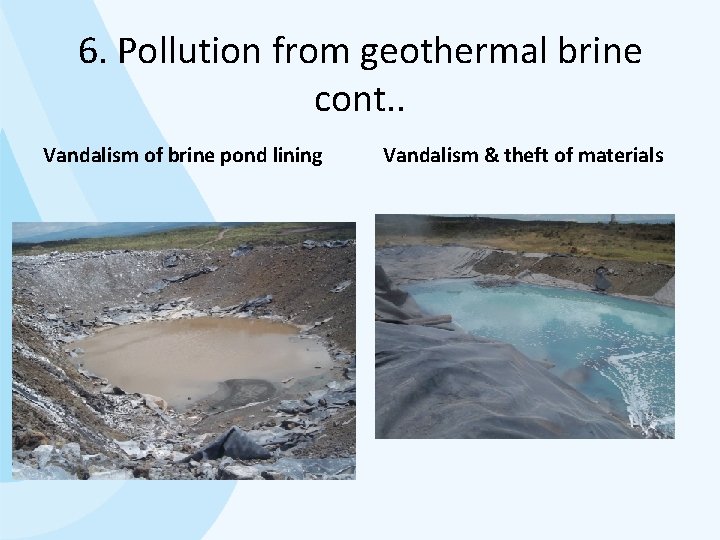6. Pollution from geothermal brine cont. . Vandalism of brine pond lining Vandalism &