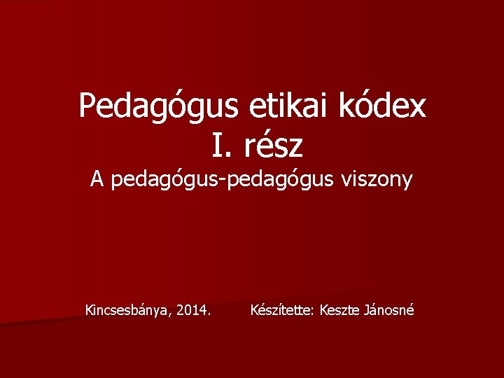 Pedagógus etikai kódex I. rész A pedagógus-pedagógus viszony Kincsesbánya, 2014. Készítette: Keszte Jánosné 