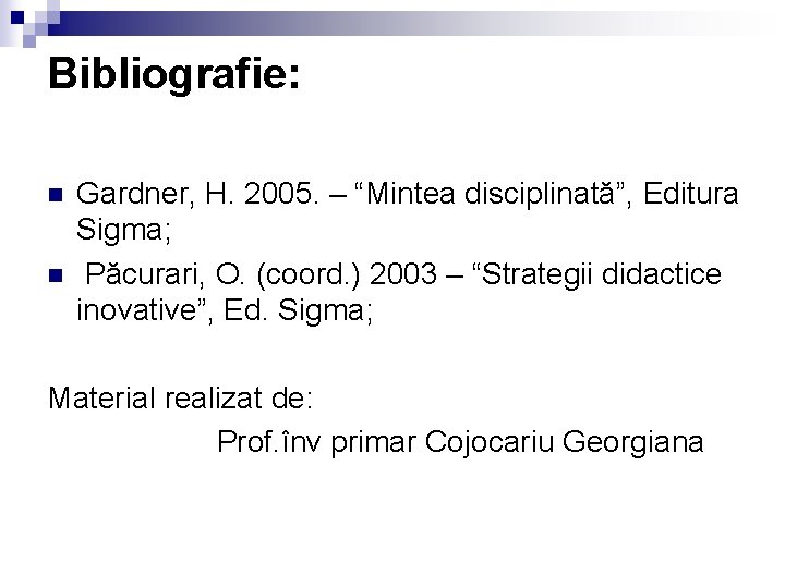 Bibliografie: n n Gardner, H. 2005. – “Mintea disciplinată”, Editura Sigma; Păcurari, O. (coord.