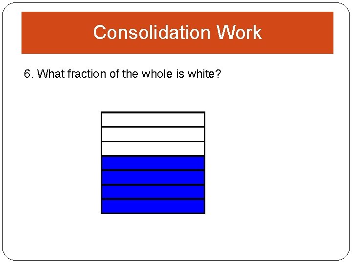 Consolidation Work 6. What fraction of the whole is white? 