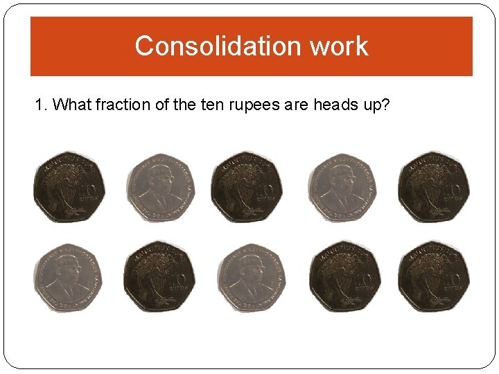 Consolidation work 1. What fraction of the ten rupees are heads up? 