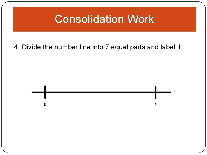 Consolidation Work 4. Divide the number line into 7 equal parts and label it.