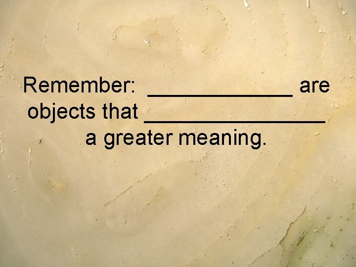 Remember: ______ are objects that ________ a greater meaning. 