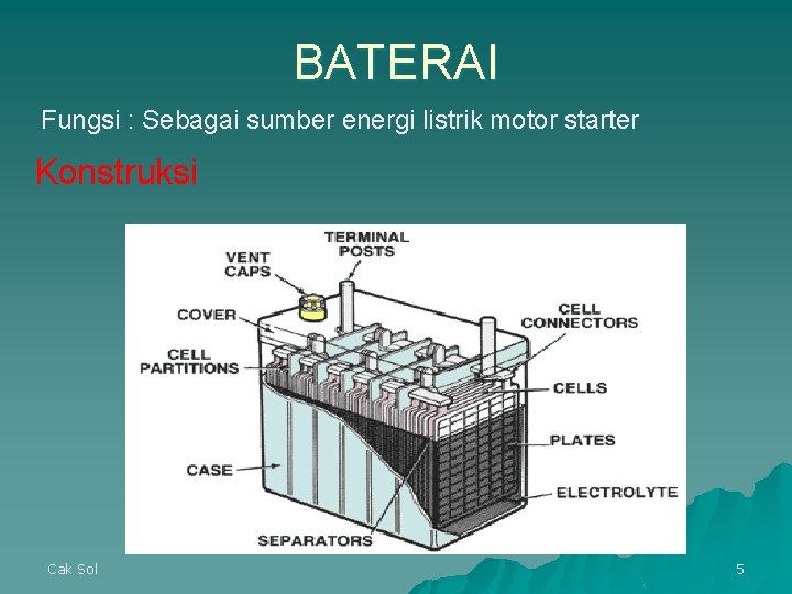 BATERAI Fungsi : Sebagai sumber energi listrik motor starter Konstruksi Cak Sol 5 BATERAI Fungsi : Sebagai sumber energi listrik motor starter Konstruksi Cak Sol 5