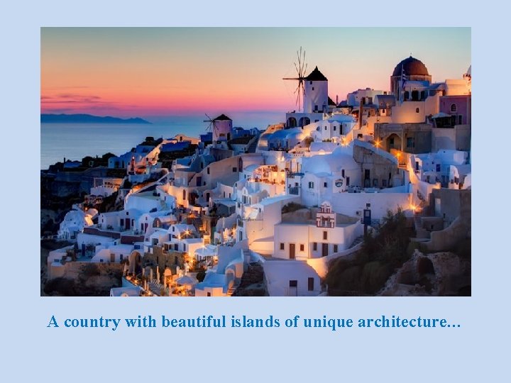 A country with beautiful islands of unique architecture… 