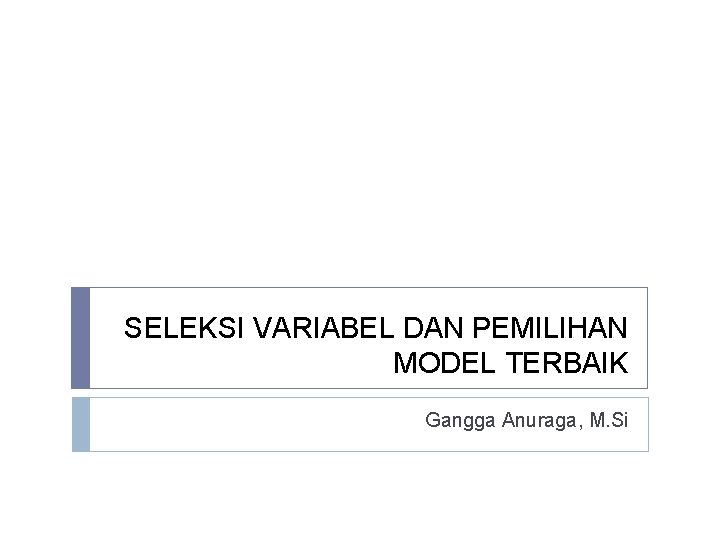 SELEKSI VARIABEL DAN PEMILIHAN MODEL TERBAIK Gangga Anuraga, M. Si 