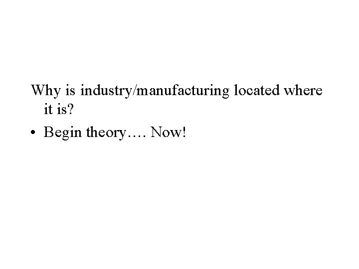 Why is industry/manufacturing located where it is? • Begin theory…. Now! 