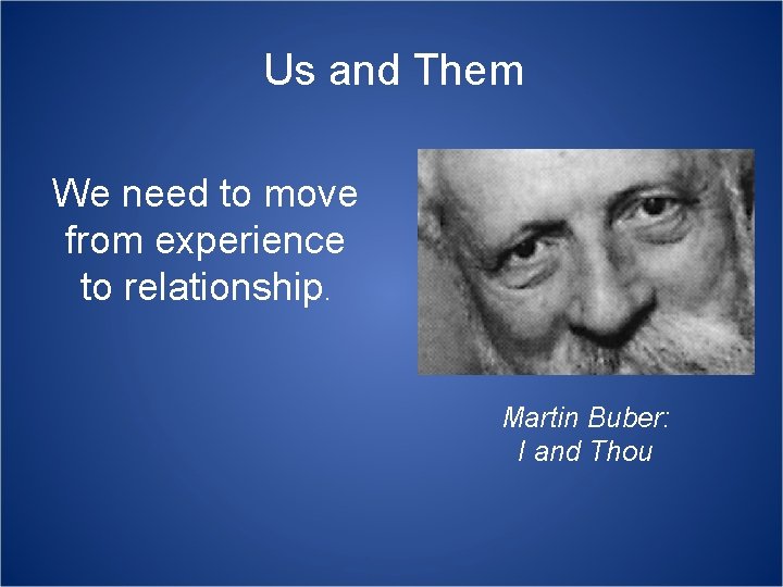 Us and Them We need to move from experience to relationship. Martin Buber: I