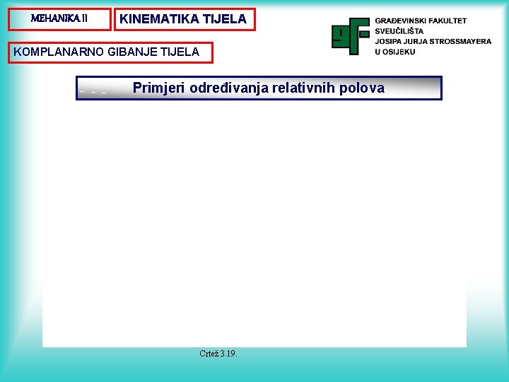 MEHANIKA II KINEMATIKA TIJELA KOMPLANARNO GIBANJE TIJELA Primjeri određivanja relativnih polova Crtež 3. 19.