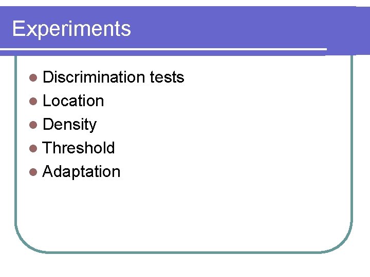 Experiments l Discrimination l Location l Density l Threshold l Adaptation tests 