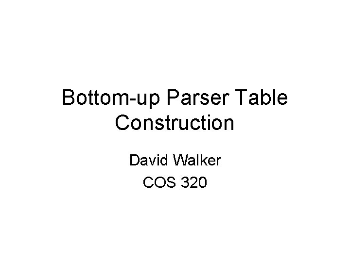 Bottom-up Parser Table Construction David Walker COS 320 
