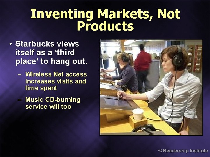 Inventing Markets, Not Products • Starbucks views itself as a ‘third place’ to hang