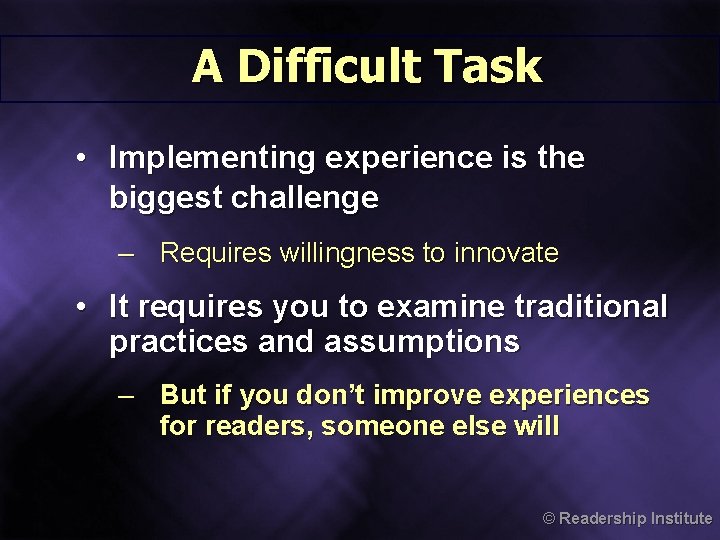 A Difficult Task • Implementing experience is the biggest challenge – Requires willingness to