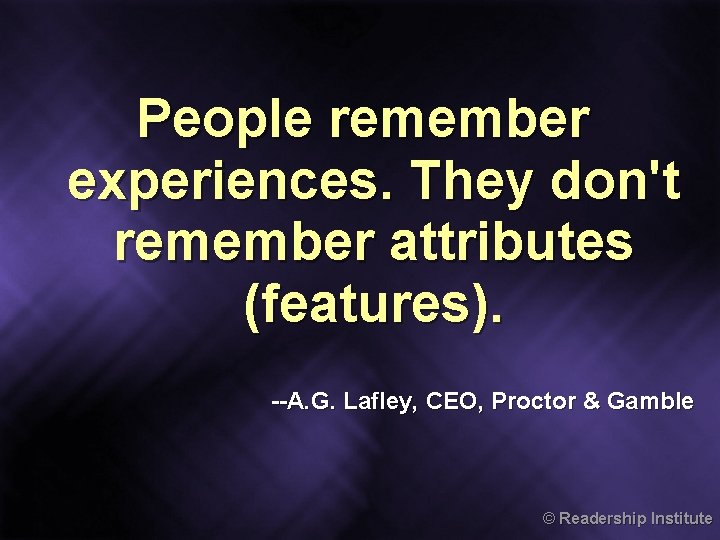 People remember experiences. They don't remember attributes (features). --A. G. Lafley, CEO, Proctor &