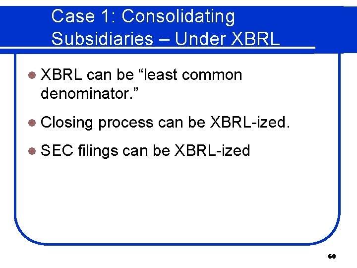Case 1: Consolidating Subsidiaries – Under XBRL l XBRL can be “least common denominator.