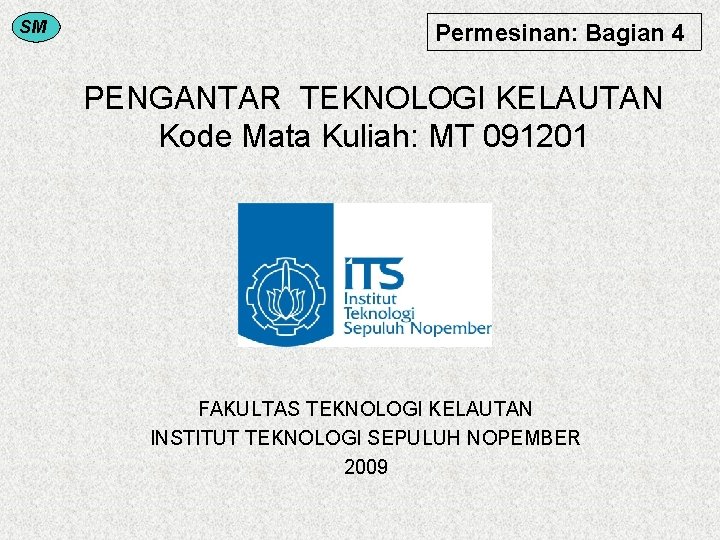 SM Permesinan: Bagian 4 PENGANTAR TEKNOLOGI KELAUTAN Kode Mata Kuliah: MT 091201 FAKULTAS TEKNOLOGI