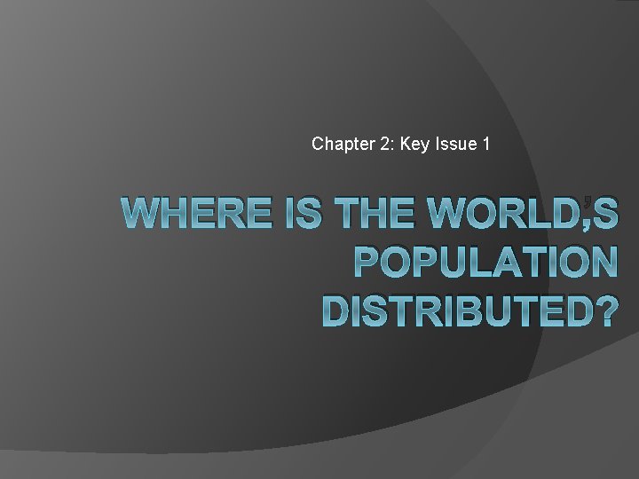 Chapter 2: Key Issue 1 WHERE IS THE WORLD’S POPULATION DISTRIBUTED? 