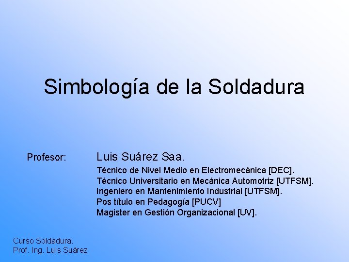 Simbología de la Soldadura Profesor: Luis Suárez Saa. Técnico de Nivel Medio en Electromecánica