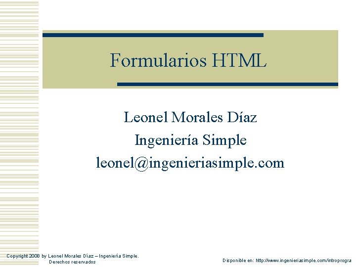 Formularios HTML Leonel Morales Díaz Ingeniería Simple leonel@ingenieriasimple. com Copyright 2008 by Leonel Morales