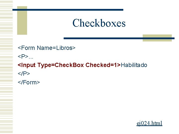 Checkboxes <Form Name=Libros> <P>. . . <Input Type=Check. Box Checked=1>Habilitado Checked=1> </P> </Form> ej