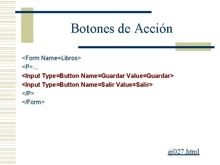 Botones de Acción <Form Name=Libros> <P>. . . <Input Type=Button Name=Guardar Value=Guardar> <Input Type=Button
