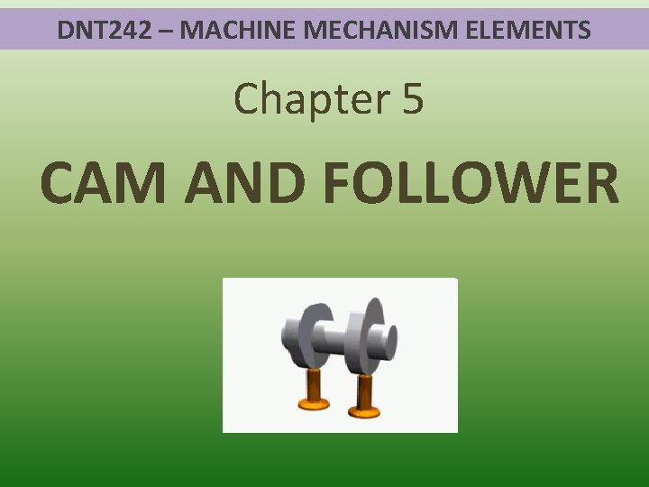 DNT 242 – MACHINE MECHANISM ELEMENTS Chapter 5 CAM AND FOLLOWER 