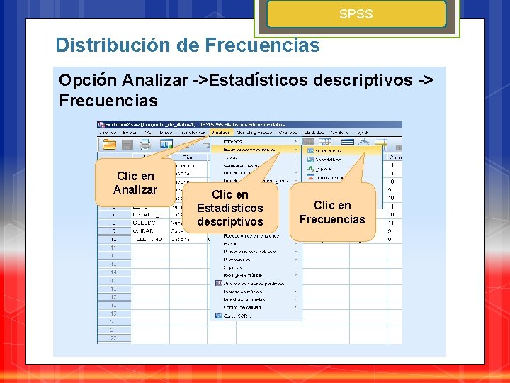 SPSS Distribución de Frecuencias Opción Analizar ->Estadísticos descriptivos -> Frecuencias Clic en Analizar Clic