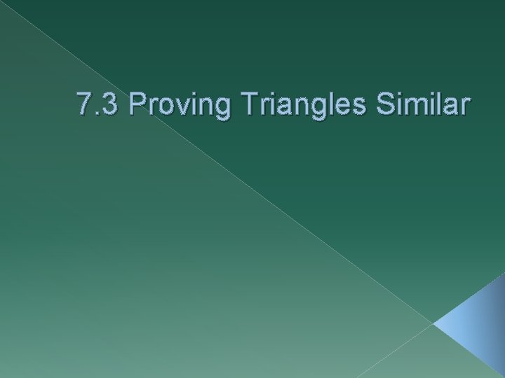 7. 3 Proving Triangles Similar 