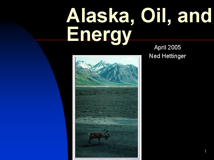 Alaska, Oil, and Energy April 2005 Ned Hettinger 1 Alaska, Oil, and Energy April 2005 Ned Hettinger 1