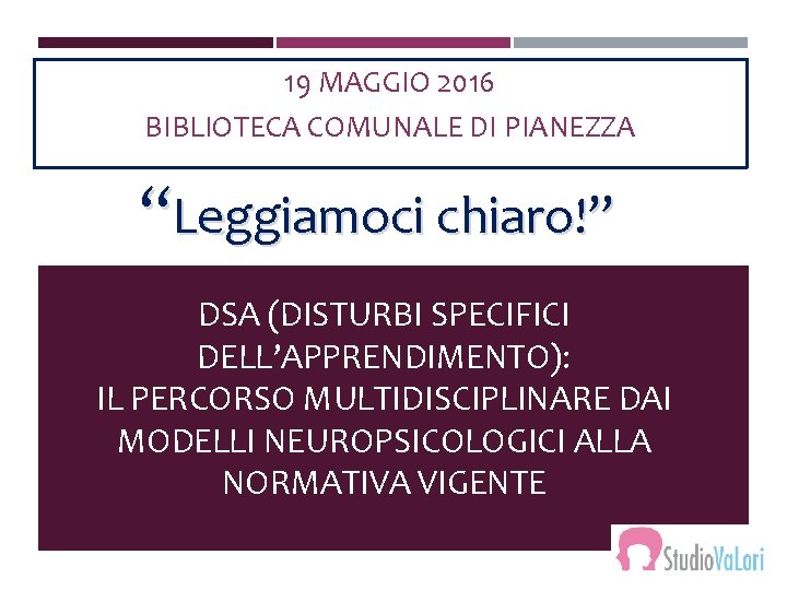 19 MAGGIO 2016 BIBLIOTECA COMUNALE DI PIANEZZA “Leggiamoci chiaro!” DSA (DISTURBI SPECIFICI DELL’APPRENDIMENTO): IL
