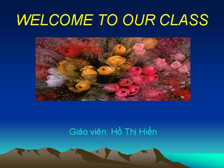 WELCOME TO OUR CLASS Giáo viên: Hồ Thị Hiền 