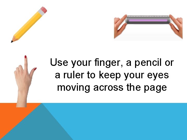 Use your finger, a pencil or a ruler to keep your eyes moving across