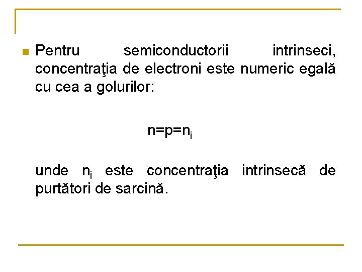 n Pentru semiconductorii intrinseci, concentraţia de electroni este numeric egală cu cea a golurilor: