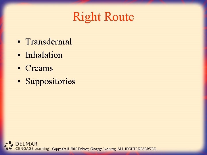 Right Route • • Transdermal Inhalation Creams Suppositories Copyright © 2010 Delmar, Cengage Learning.