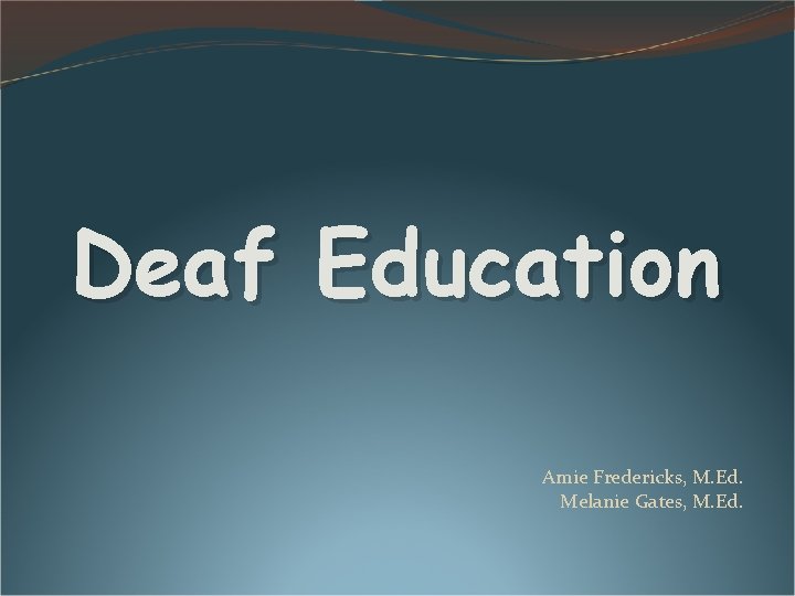 Deaf Education Amie Fredericks, M. Ed. Melanie Gates, M. Ed. Deaf Education Amie Fredericks, M. Ed. Melanie Gates, M. Ed.