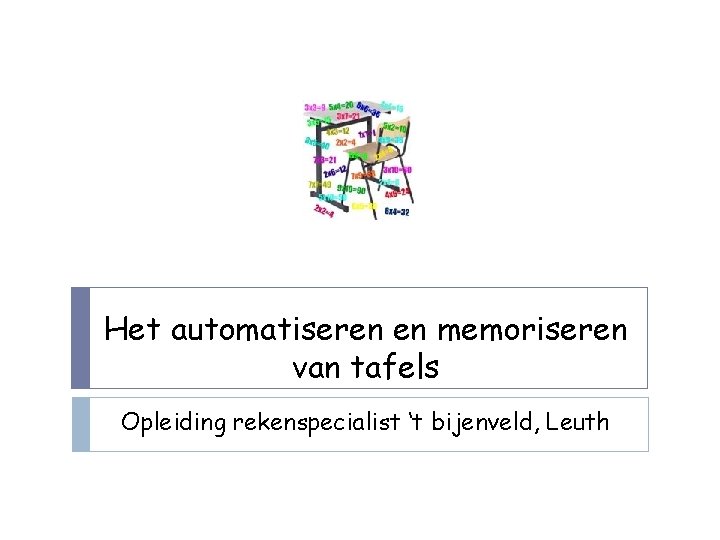 Het automatiseren en memoriseren van tafels Opleiding rekenspecialist ‘t bijenveld, Leuth 