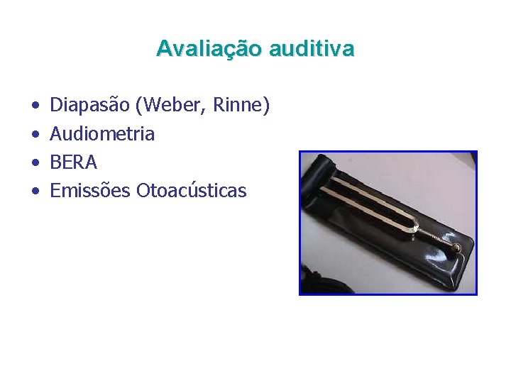 Avaliação auditiva • • Diapasão (Weber, Rinne) Audiometria BERA Emissões Otoacústicas 