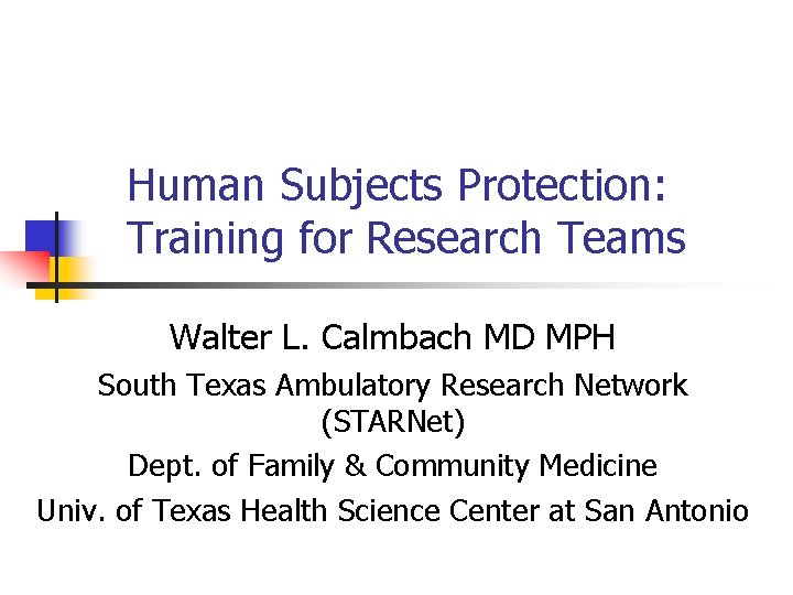 Human Subjects Protection: Training for Research Teams Walter L. Calmbach MD MPH South Texas