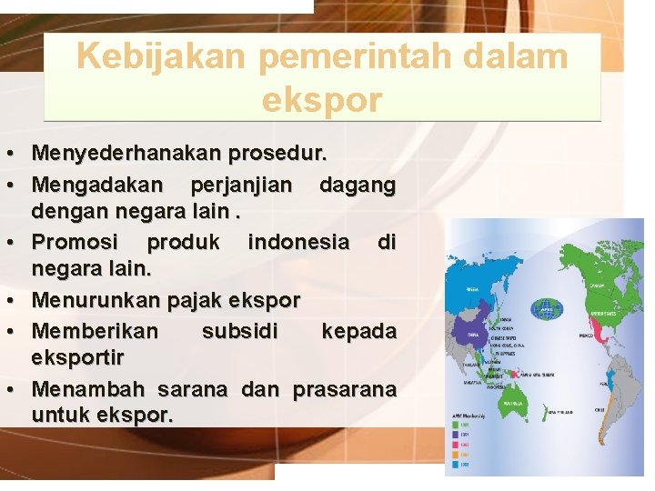 Kebijakan pemerintah dalam ekspor • Menyederhanakan prosedur. • Mengadakan perjanjian dagang dengan negara lain.
