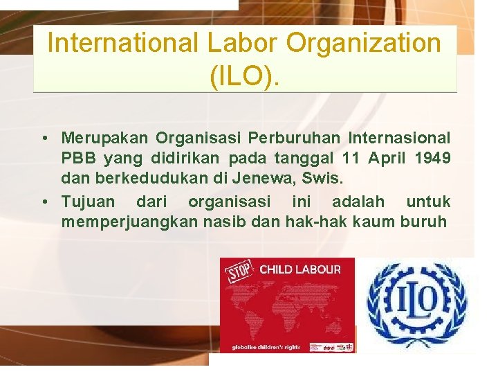 International Labor Organization (ILO). • Merupakan Organisasi Perburuhan Internasional PBB yang didirikan pada tanggal