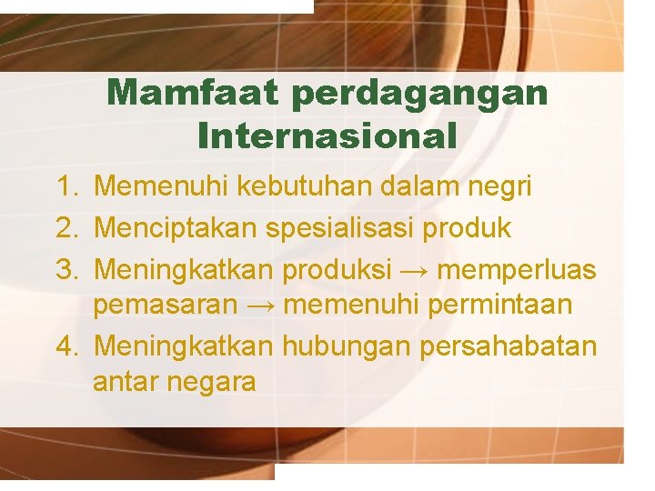 Mamfaat perdagangan Internasional 1. Memenuhi kebutuhan dalam negri 2. Menciptakan spesialisasi produk 3. Meningkatkan