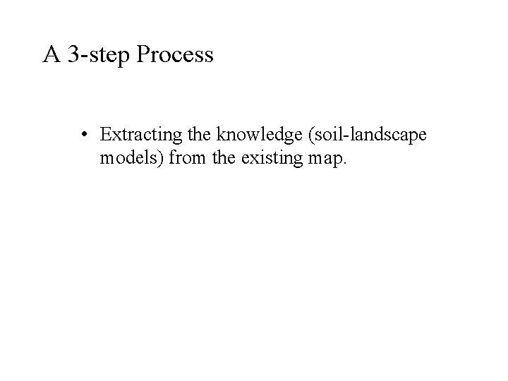 A 3 -step Process • Extracting the knowledge (soil-landscape models) from the existing map.