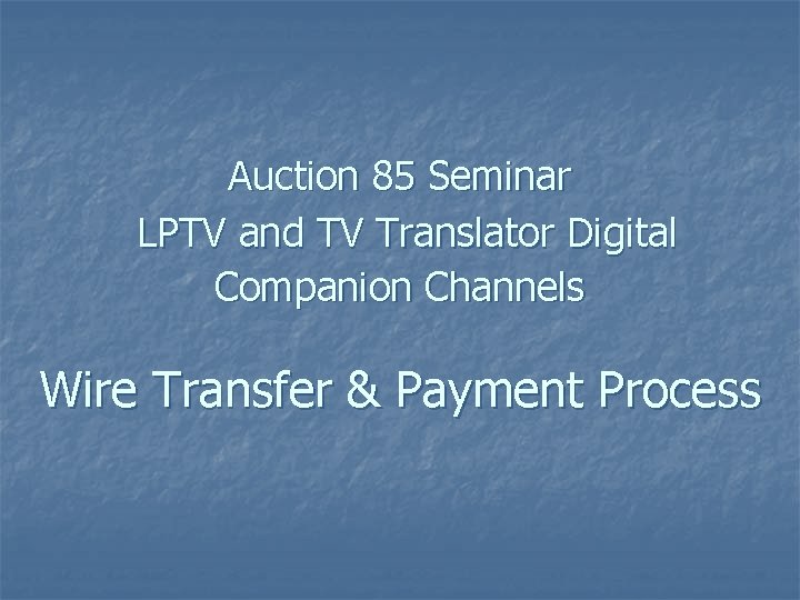 Auction 85 Seminar LPTV and TV Translator Digital Companion Channels Wire Transfer & Payment