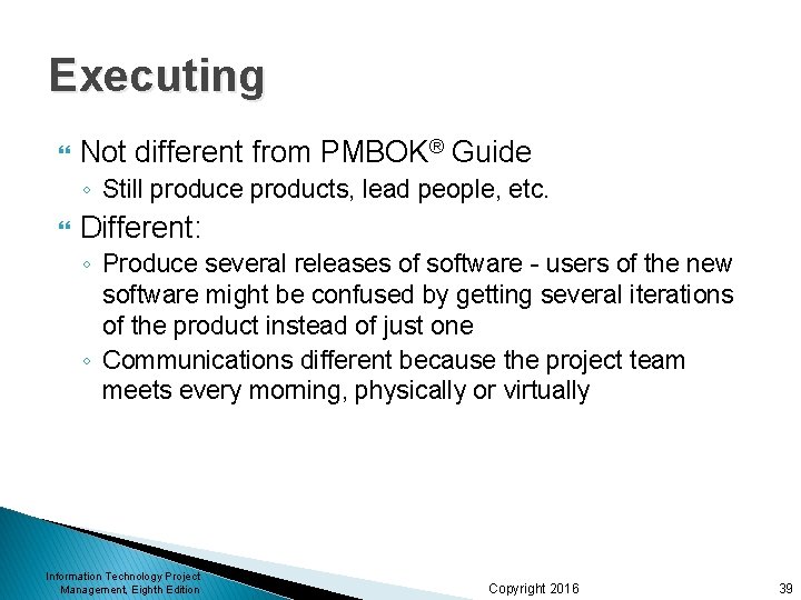 Executing Not different from PMBOK® Guide ◦ Still produce products, lead people, etc. Different: