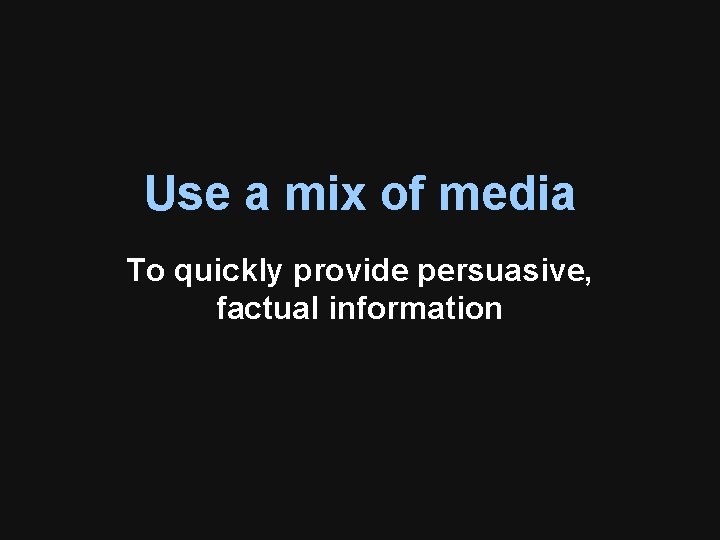 Use a mix of media To quickly provide persuasive, factual information Use a mix of media To quickly provide persuasive, factual information