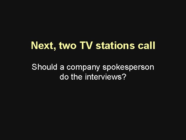 Next, two TV stations call Should a company spokesperson do the interviews? Next, two TV stations call Should a company spokesperson do the interviews?