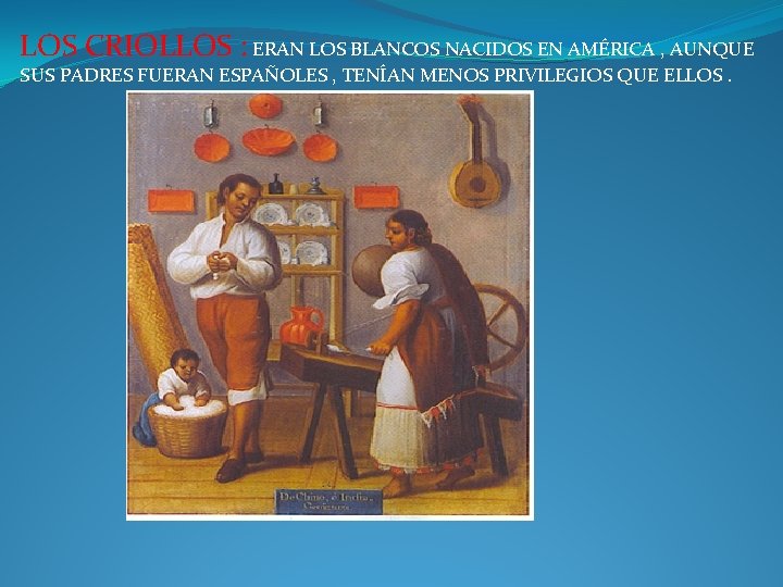 LOS CRIOLLOS : ERAN LOS BLANCOS NACIDOS EN AMÉRICA , AUNQUE SUS PADRES FUERAN LOS CRIOLLOS : ERAN LOS BLANCOS NACIDOS EN AMÉRICA , AUNQUE SUS PADRES FUERAN