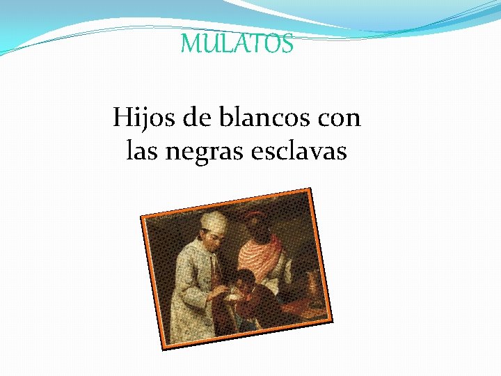 MULATOS Hijos de blancos con las negras esclavas MULATOS Hijos de blancos con las negras esclavas