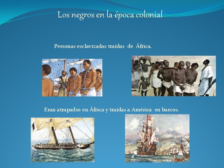 Los negros en la época colonial Personas esclavizadas traídas de África. Eran atrapados en Los negros en la época colonial Personas esclavizadas traídas de África. Eran atrapados en